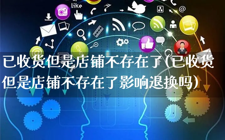 已收货但是店铺不存在了(已收货但是店铺不存在了影响退换吗)_https://www.czttao.com_拼多多电商_第1张