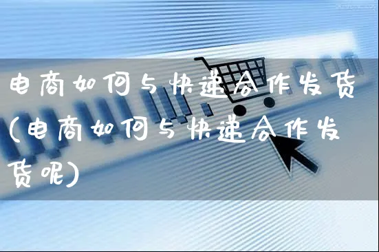 电商如何与快递合作发货(电商如何与快递合作发货呢)_https://www.czttao.com_拼多多电商_第1张