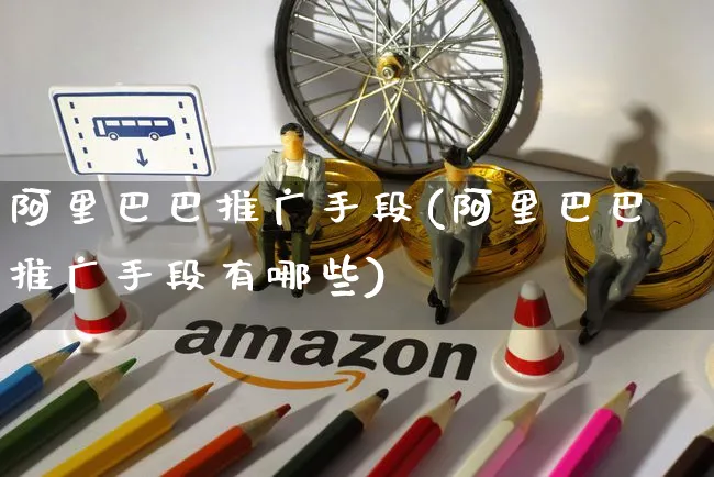 阿里巴巴推广手段(阿里巴巴推广手段有哪些)_https://www.czttao.com_开店技巧_第1张