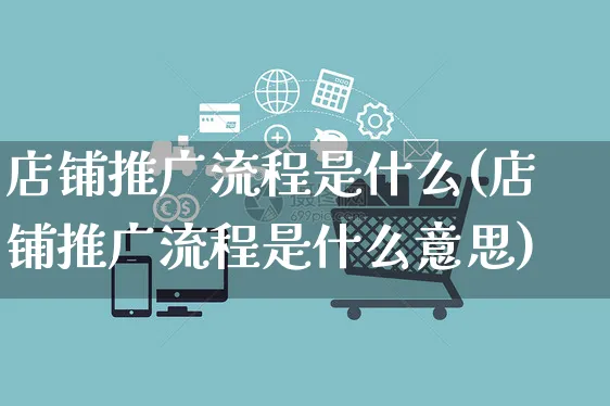店铺推广流程是什么(店铺推广流程是什么意思)_https://www.czttao.com_京东电商_第1张