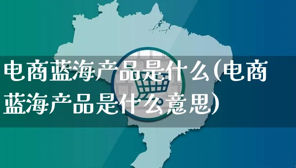 电商蓝海产品是什么(电商蓝海产品是什么意思)_https://www.czttao.com_开店技巧_第1张