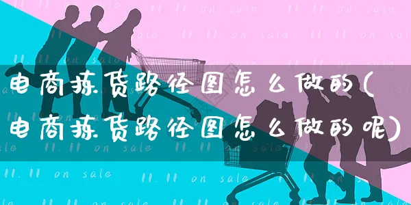电商拣货路径图怎么做的(电商拣货路径图怎么做的呢)_https://www.czttao.com_视频/直播带货_第1张