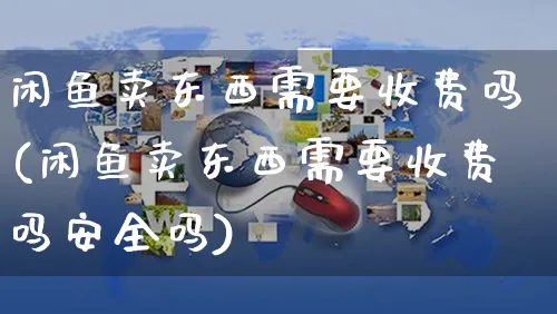 闲鱼卖东西需要收费吗(闲鱼卖东西需要收费吗安全吗)_https://www.czttao.com_视频/直播带货_第1张
