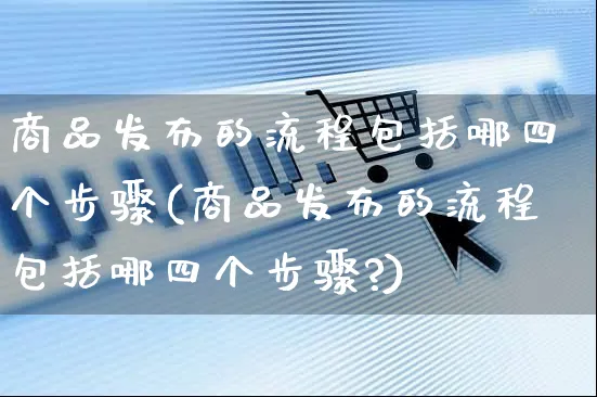 商品发布的流程包括哪四个步骤(商品发布的流程包括哪四个步骤?)_https://www.czttao.com_开店技巧_第1张