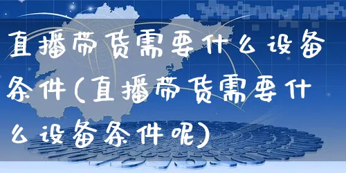 直播带货需要什么设备条件(直播带货需要什么设备条件呢)_https://www.czttao.com_淘宝电商_第1张