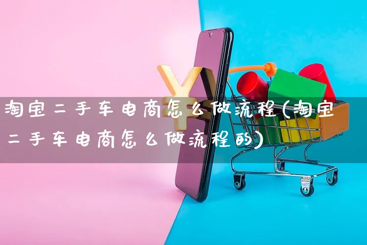 淘宝二手车电商怎么做流程(淘宝二手车电商怎么做流程的)_https://www.czttao.com_开店技巧_第1张