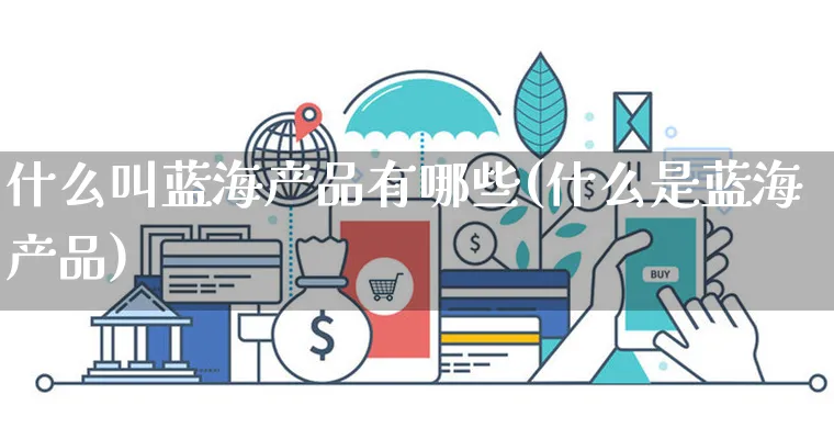 什么叫蓝海产品有哪些(什么是蓝海产品)_https://www.czttao.com_抖音小店_第1张