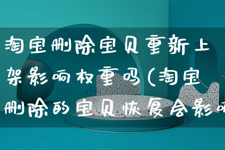 淘宝删除宝贝重新上架影响权重吗(淘宝删除的宝贝恢复会影响权重)_https://www.czttao.com_京东电商_第1张