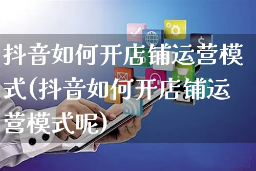 抖音如何开店铺运营模式(抖音如何开店铺运营模式呢)_https://www.czttao.com_京东电商_第1张