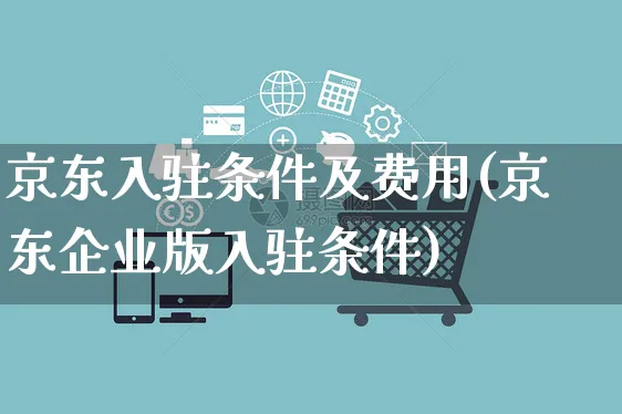 京东入驻条件及费用(京东企业版入驻条件)_https://www.czttao.com_京东电商_第1张