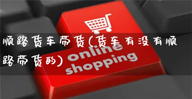 顺路货车带货(货车有没有顺路带货的)_https://www.czttao.com_京东电商_第1张