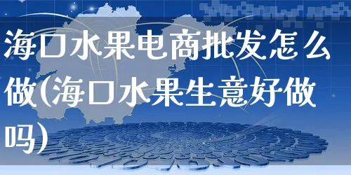 海口水果电商批发怎么做(海口水果生意好做吗)_https://www.czttao.com_闲鱼电商_第1张