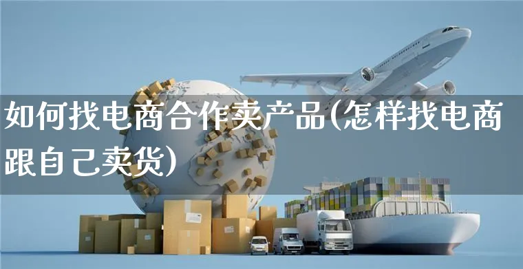 如何找电商合作卖产品(怎样找电商跟自己卖货)_https://www.czttao.com_京东电商_第1张