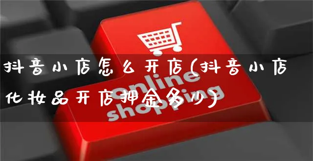 抖音小店怎么开店(抖音小店化妆品开店押金多少)_https://www.czttao.com_拼多多电商_第1张