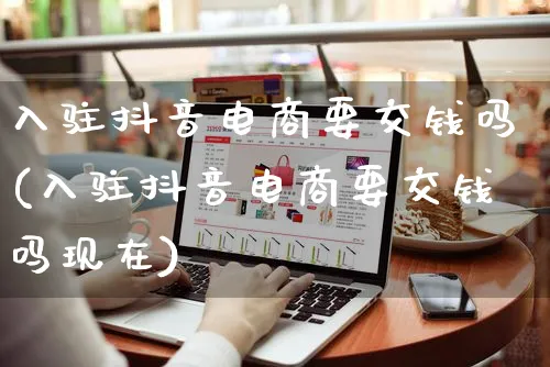入驻抖音电商要交钱吗(入驻抖音电商要交钱吗现在)_https://www.czttao.com_开店技巧_第1张