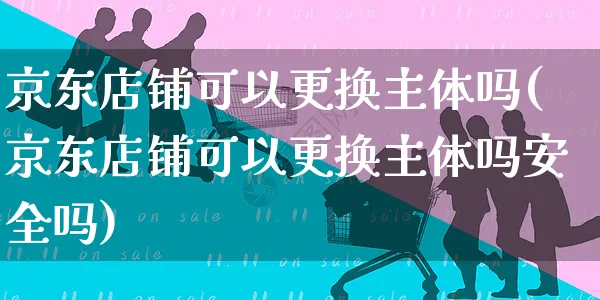 京东店铺可以更换主体吗(京东店铺可以更换主体吗安全吗)_https://www.czttao.com_亚马逊电商_第1张