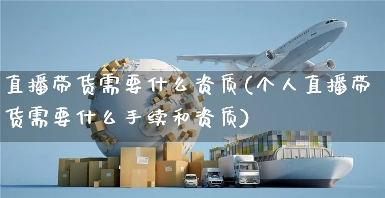 直播带货需要什么资质(个人直播带货需要什么手续和资质)_https://www.czttao.com_店铺规则_第1张