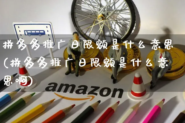 拼多多推广日限额是什么意思(拼多多推广日限额是什么意思啊)_https://www.czttao.com_开店技巧_第1张