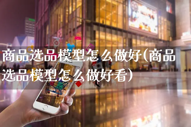 商品选品模型怎么做好(商品选品模型怎么做好看)_https://www.czttao.com_视频/直播带货_第1张