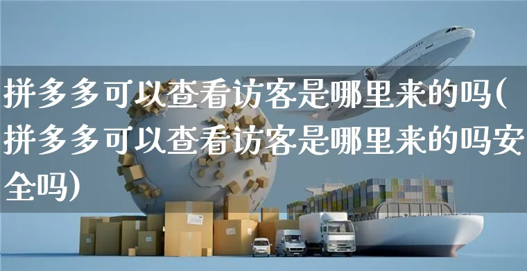 拼多多可以查看访客是哪里来的吗(拼多多可以查看访客是哪里来的吗安全吗)_https://www.czttao.com_亚马逊电商_第1张