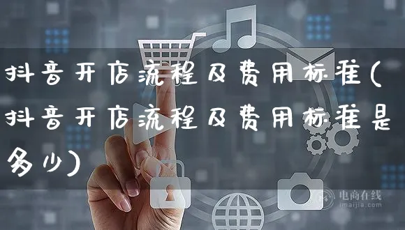 抖音开店流程及费用标准(抖音开店流程及费用标准是多少)_https://www.czttao.com_京东电商_第1张