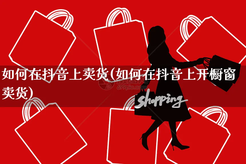 如何在抖音上卖货(如何在抖音上开橱窗卖货)_https://www.czttao.com_拼多多电商_第1张