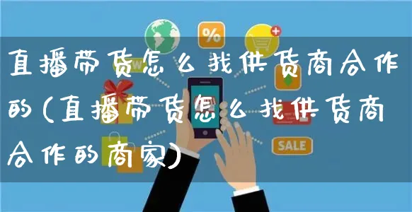 直播带货怎么找供货商合作的(直播带货怎么找供货商合作的商家)_https://www.czttao.com_电商问答_第1张