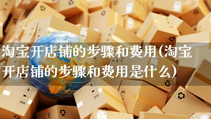 淘宝开店铺的步骤和费用(淘宝开店铺的步骤和费用是什么)_https://www.czttao.com_京东电商_第1张