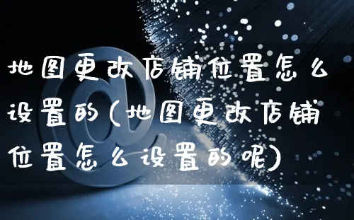 地图更改店铺位置怎么设置的(地图更改店铺位置怎么设置的呢)_https://www.czttao.com_电商问答_第1张