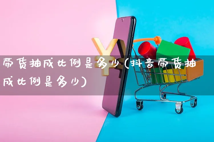 带货抽成比例是多少(抖音带货抽成比例是多少)_https://www.czttao.com_开店技巧_第1张