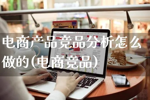 电商产品竞品分析怎么做的(电商竞品)_https://www.czttao.com_京东电商_第1张