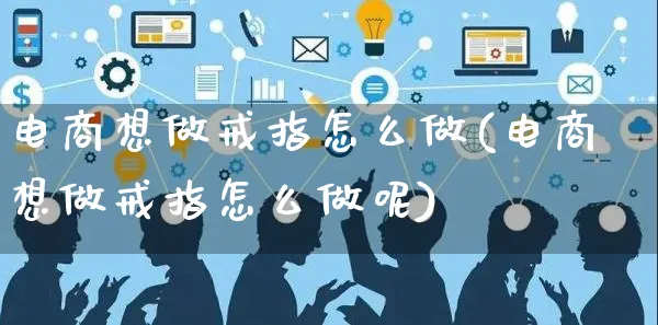 电商想做戒指怎么做(电商想做戒指怎么做呢)_https://www.czttao.com_店铺规则_第1张