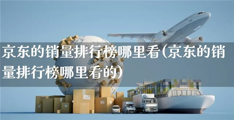 京东的销量排行榜哪里看(京东的销量排行榜哪里看的)_https://www.czttao.com_电商问答_第1张