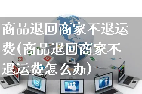 商品退回商家不退运费(商品退回商家不退运费怎么办)_https://www.czttao.com_淘宝电商_第1张