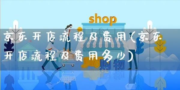 京东开店流程及费用(京东开店流程及费用多少)_https://www.czttao.com_电商问答_第1张