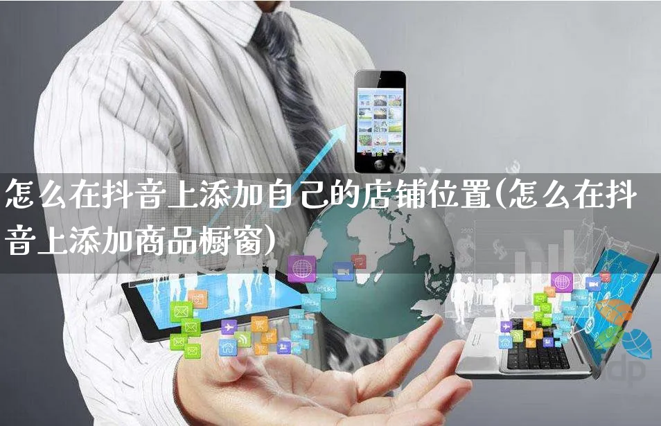 怎么在抖音上添加自己的店铺位置(怎么在抖音上添加商品橱窗)_https://www.czttao.com_亚马逊电商_第1张