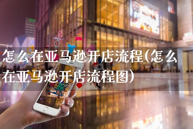 怎么在亚马逊开店流程(怎么在亚马逊开店流程图)_https://www.czttao.com_京东电商_第1张