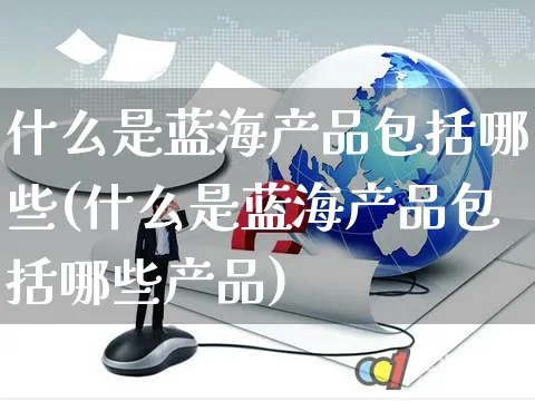 什么是蓝海产品包括哪些(什么是蓝海产品包括哪些产品)_https://www.czttao.com_视频/直播带货_第1张