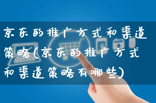 京东的推广方式和渠道策略(京东的推广方式和渠道策略有哪些)_https://www.czttao.com_店铺规则_第1张
