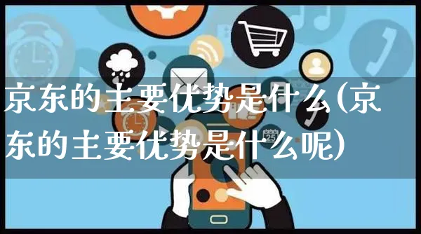 京东的主要优势是什么(京东的主要优势是什么呢)_https://www.czttao.com_拼多多电商_第1张