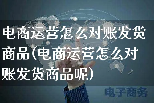 电商运营怎么对账发货商品(电商运营怎么对账发货商品呢)_https://www.czttao.com_店铺装修_第1张