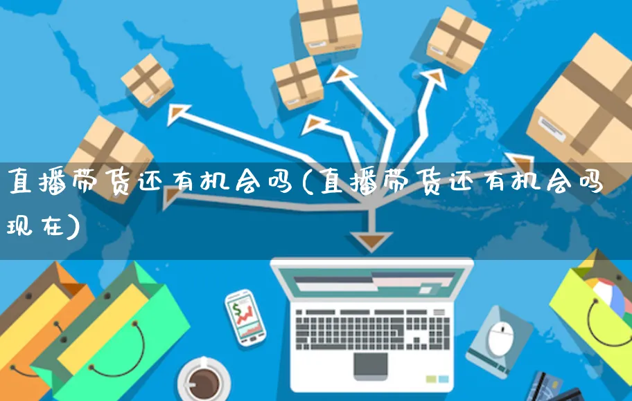 直播带货还有机会吗(直播带货还有机会吗现在)_https://www.czttao.com_京东电商_第1张