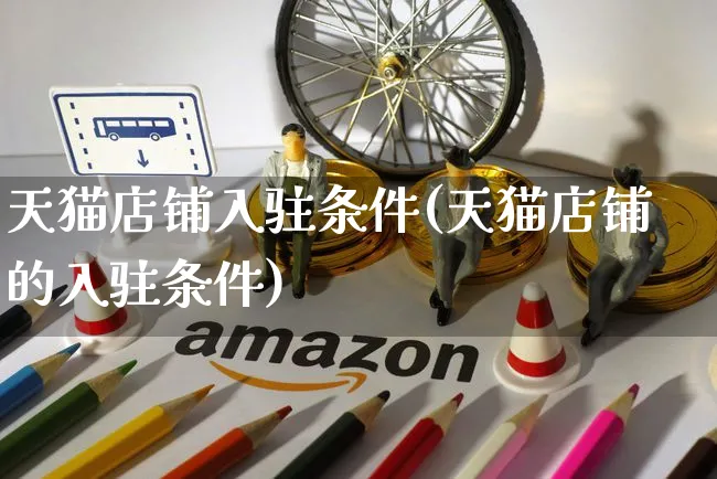 天猫店铺入驻条件(天猫店铺的入驻条件)_https://www.czttao.com_抖音小店_第1张
