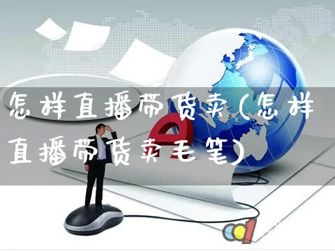 怎样直播带货卖(怎样直播带货卖毛笔)_https://www.czttao.com_拼多多电商_第1张