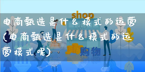 电商甄选是什么模式的运营(电商甄选是什么模式的运营模式呢)_https://www.czttao.com_闲鱼电商_第1张