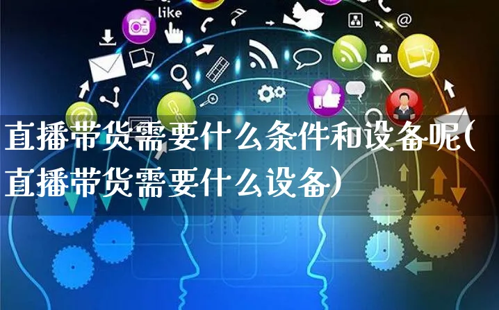 直播带货需要什么条件和设备呢(直播带货需要什么设备)_https://www.czttao.com_闲鱼电商_第1张