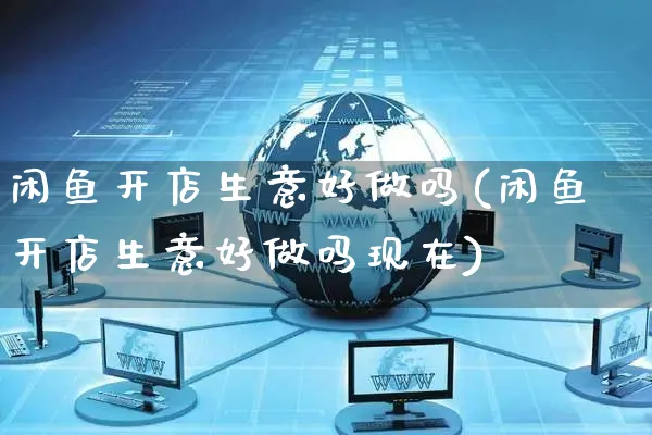 闲鱼开店生意好做吗(闲鱼开店生意好做吗现在)_https://www.czttao.com_店铺规则_第1张