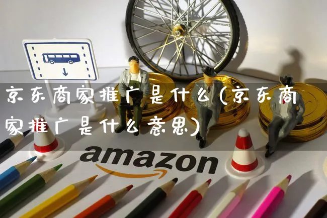 京东商家推广是什么(京东商家推广是什么意思)_https://www.czttao.com_亚马逊电商_第1张