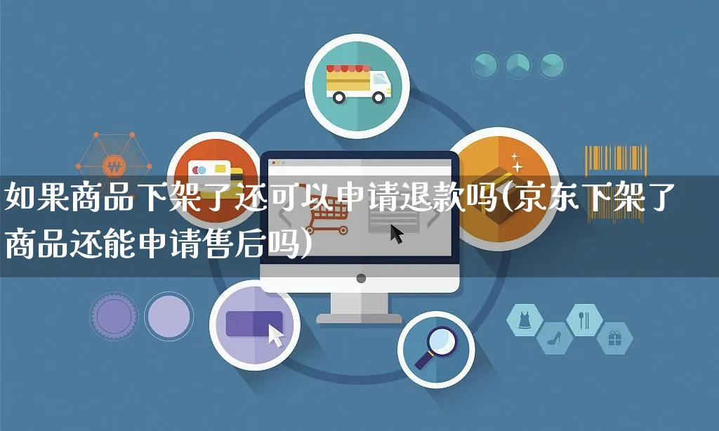 如果商品下架了还可以申请退款吗(京东下架了商品还能申请售后吗)_https://www.czttao.com_亚马逊电商_第1张