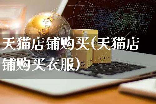 天猫店铺购买(天猫店铺购买衣服)_https://www.czttao.com_电商运营_第1张